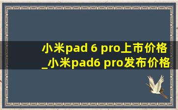 小米pad 6 pro上市价格_小米pad6 pro发布价格